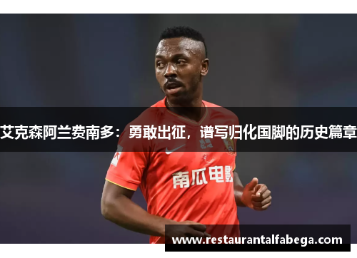 艾克森阿兰费南多：勇敢出征，谱写归化国脚的历史篇章