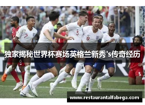 独家揭秘世界杯赛场英格兰新秀's传奇经历