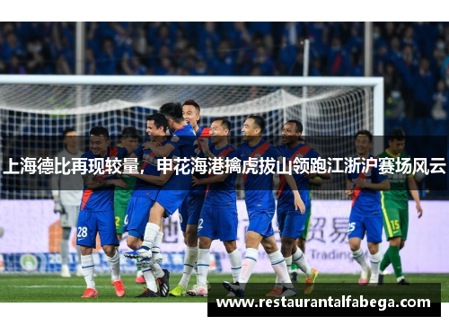 上海德比再现较量，申花海港擒虎拔山领跑江浙沪赛场风云