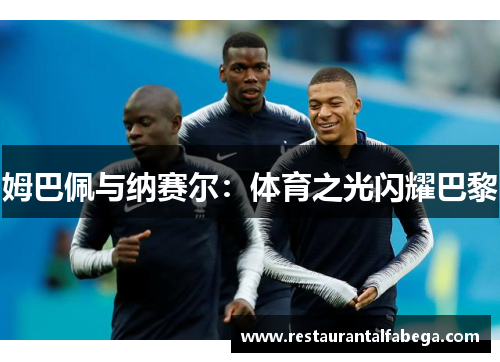 姆巴佩与纳赛尔：体育之光闪耀巴黎