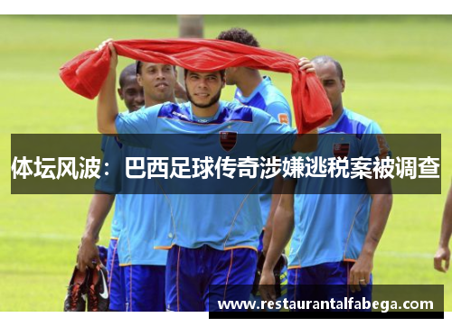 体坛风波：巴西足球传奇涉嫌逃税案被调查