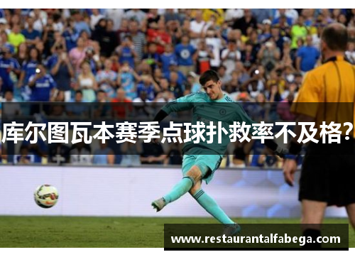 库尔图瓦本赛季点球扑救率不及格？